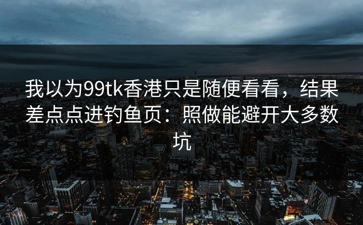 我以为99tk香港只是随便看看,结果差点点进钓鱼页:照做能避开大多数坑 我以为99tk香港只是随便看看,结果差点点进钓鱼页:照做能避开大多数坑