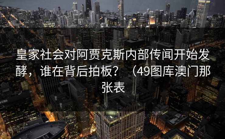 皇家社会对阿贾克斯内部传闻开始发酵，谁在背后拍板？（49图库澳门那张表