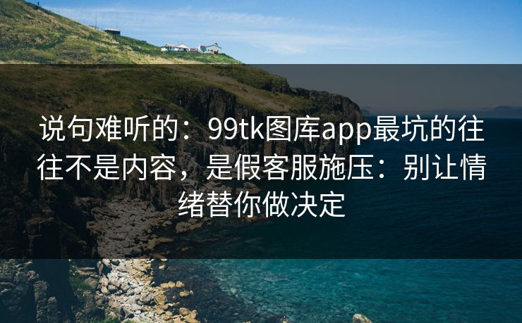 说句难听的：99tk图库app最坑的往往不是内容，是假客服施压：别让情绪替你做决定