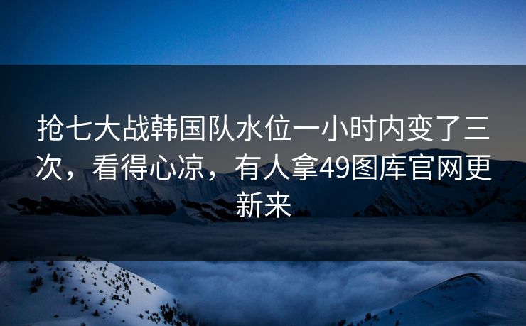 抢七大战韩国队水位一小时内变了三次，看得心凉，有人拿49图库官网更新来