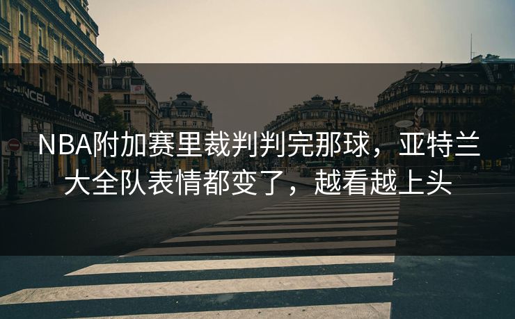 NBA附加赛里裁判判完那球，亚特兰大全队表情都变了，越看越上头