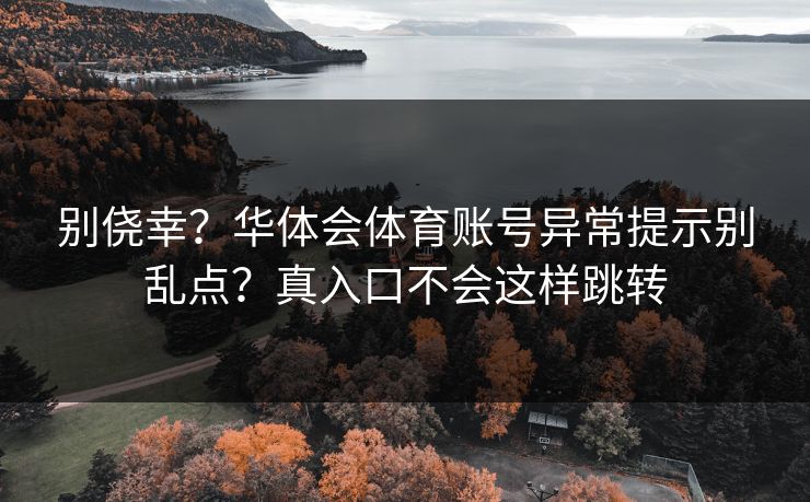 别侥幸?华体会体育账号异常提示别乱点?真入口不会这样跳转 别侥幸?华体会体育账号异常提示别乱点?真入口不会这样跳转