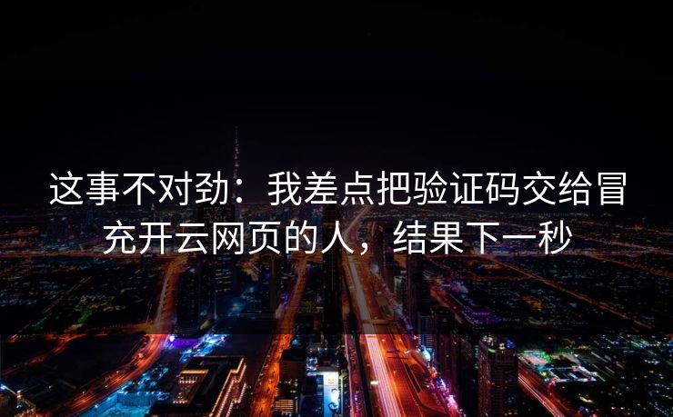 这事不对劲:我差点把验证码交给冒充开云网页的人,结果下一秒 这事不对劲:我差点把验证码交给冒充开云网页的人,结果下一秒