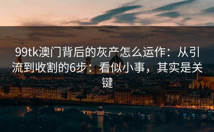 99tk澳门背后的灰产怎么运作:从引流到收割的6步:看似小事,其实是关键 99tk澳门背后的灰产怎么运作:从引流到收割的6步:看似小事,其实是关键