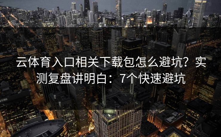 云体育入口相关下载包怎么避坑?实测复盘讲明白:7个快速避坑 云体育入口相关下载包怎么避坑?实测复盘讲明白:7个快速避坑