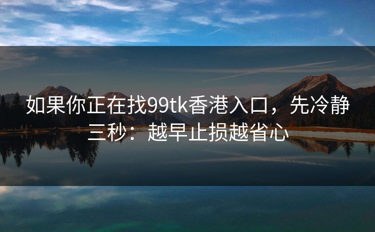 如果你正在找99tk香港入口,先冷静三秒:越早止损越省心 如果你正在找99tk香港入口,先冷静三秒:越早止损越省心