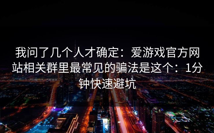 我问了几个人才确定：爱游戏官方网站相关群里最常见的骗法是这个：1分钟快速避坑