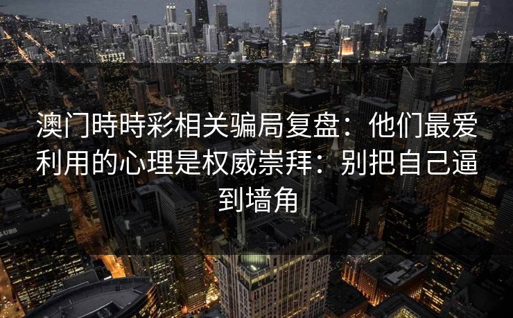 澳门時時彩相关骗局复盘:他们最爱利用的心理是权威崇拜:别把自己逼到墙角 澳门時時彩相关骗局复盘:他们最爱利用的心理是权威崇拜:别把自己逼到墙角
