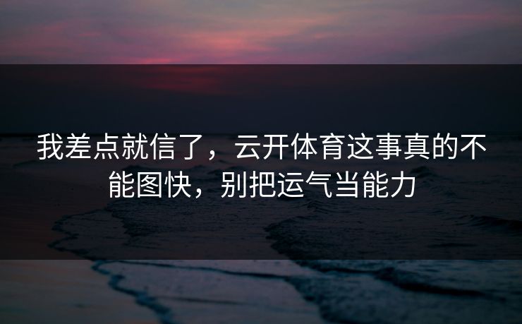 我差点就信了，云开体育这事真的不能图快，别把运气当能力