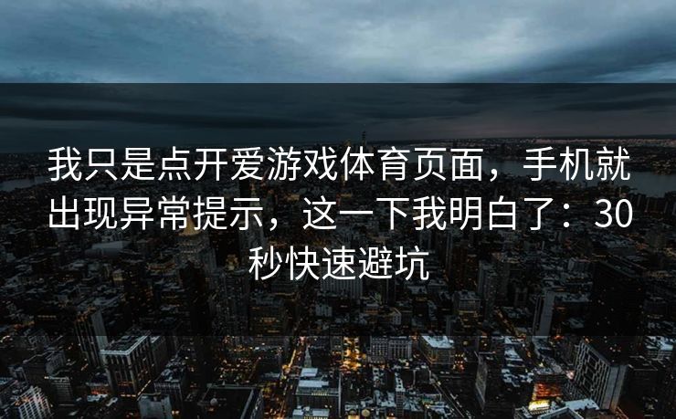 我只是点开爱游戏体育页面，手机就出现异常提示，这一下我明白了：30秒快速避坑