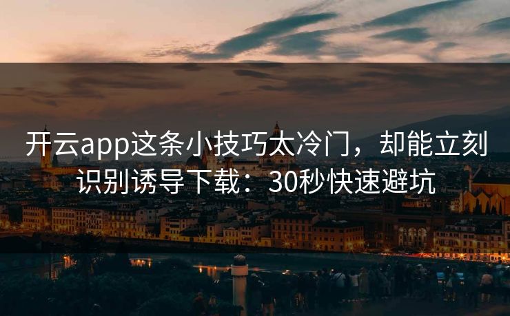 开云app这条小技巧太冷门，却能立刻识别诱导下载：30秒快速避坑