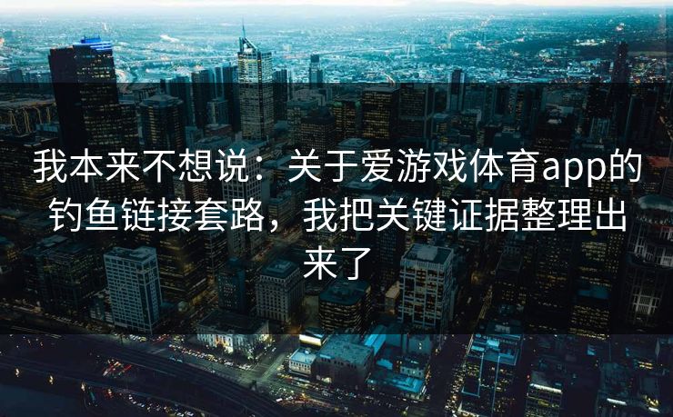 我本来不想说：关于爱游戏体育app的钓鱼链接套路，我把关键证据整理出来了