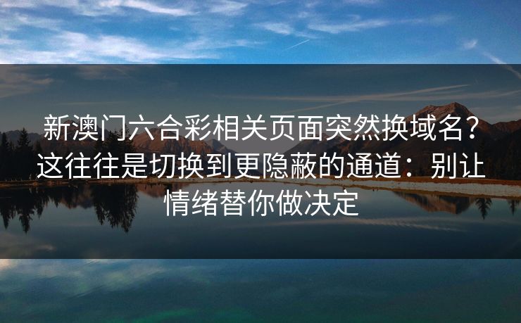 新澳门六合彩相关页面突然换域名?这往往是切换到更隐蔽的通道:别让情绪替你做决定 新澳门六合彩相关页面突然换域名?这往往是切换到更隐蔽的通道:别让情绪替你做决定