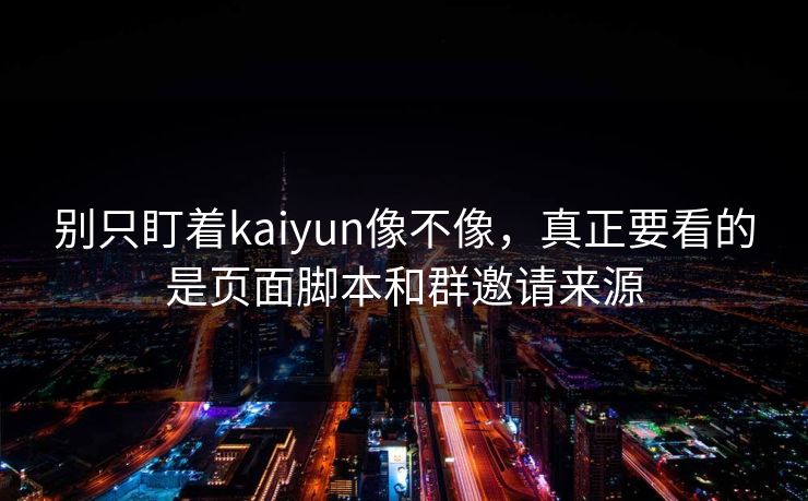 别只盯着kaiyun像不像，真正要看的是页面脚本和群邀请来源