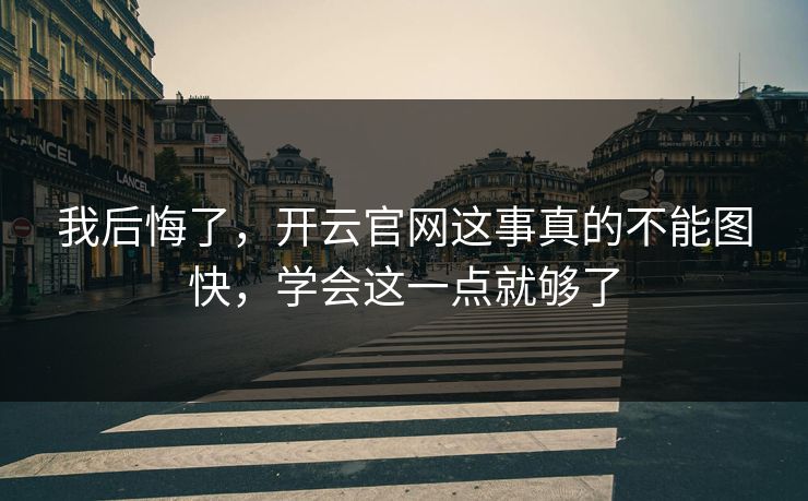 我后悔了，开云官网这事真的不能图快，学会这一点就够了