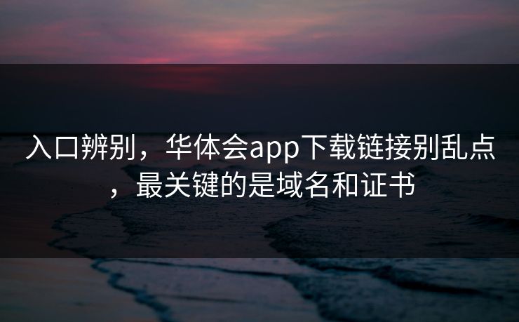 入口辨别，华体会app下载链接别乱点，最关键的是域名和证书