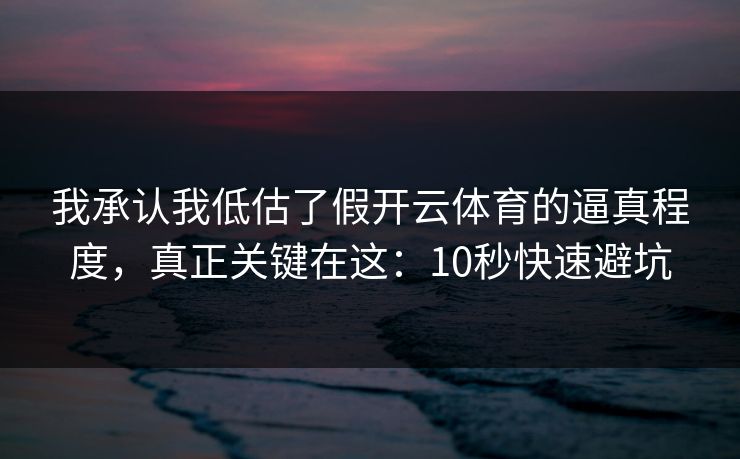 我承认我低估了假开云体育的逼真程度，真正关键在这：10秒快速避坑