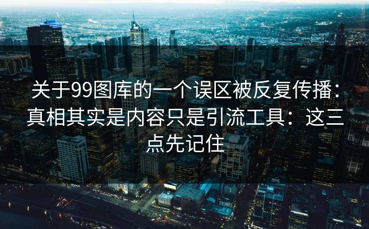 关于99图库的一个误区被反复传播：真相其实是内容只是引流工具：这三点先记住