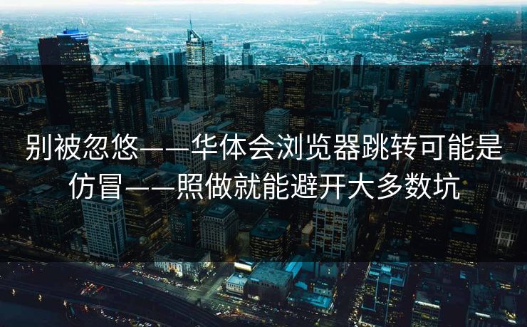 别被忽悠——华体会浏览器跳转可能是仿冒——照做就能避开大多数坑