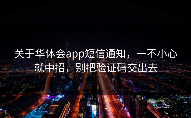 关于华体会app短信通知，一不小心就中招，别把验证码交出去