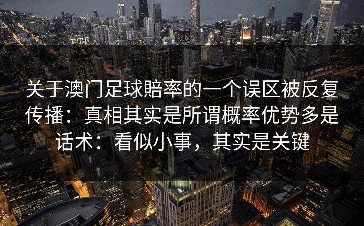 关于澳门足球賠率的一个误区被反复传播:真相其实是所谓概率优势多是话术:看似小事,其实是关键 关于澳门足球賠率的一个误区被反复传播:真相其实是所谓概率优势多是话术:看似小事,其实是关键