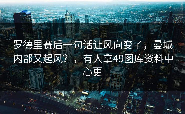 罗德里赛后一句话让风向变了，曼城内部又起风？，有人拿49图库资料中心更