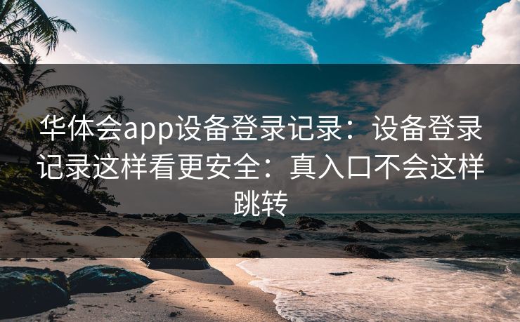 华体会app设备登录记录：设备登录记录这样看更安全：真入口不会这样跳转