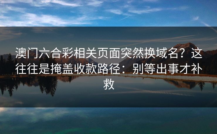 澳门六合彩相关页面突然换域名？这往往是掩盖收款路径：别等出事才补救