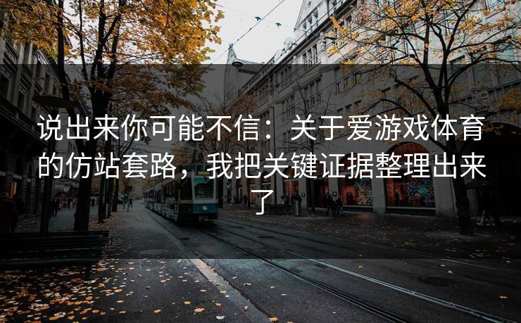 说出来你可能不信：关于爱游戏体育的仿站套路，我把关键证据整理出来了