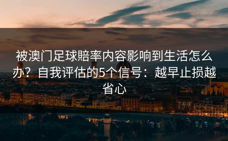 被澳门足球賠率内容影响到生活怎么办?自我评估的5个信号:越早止损越省心 被澳门足球賠率内容影响到生活怎么办?自我评估的5个信号:越早止损越省心