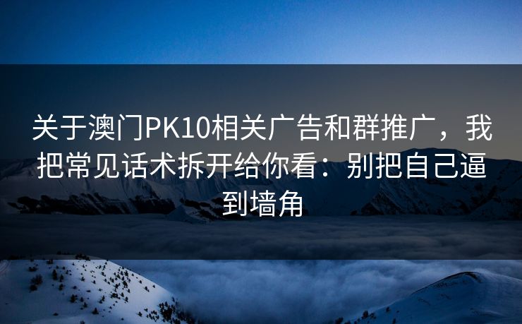 关于澳门PK10相关广告和群推广,我把常见话术拆开给你看:别把自己逼到墙角 关于澳门PK10相关广告和群推广,我把常见话术拆开给你看:别把自己逼到墙角