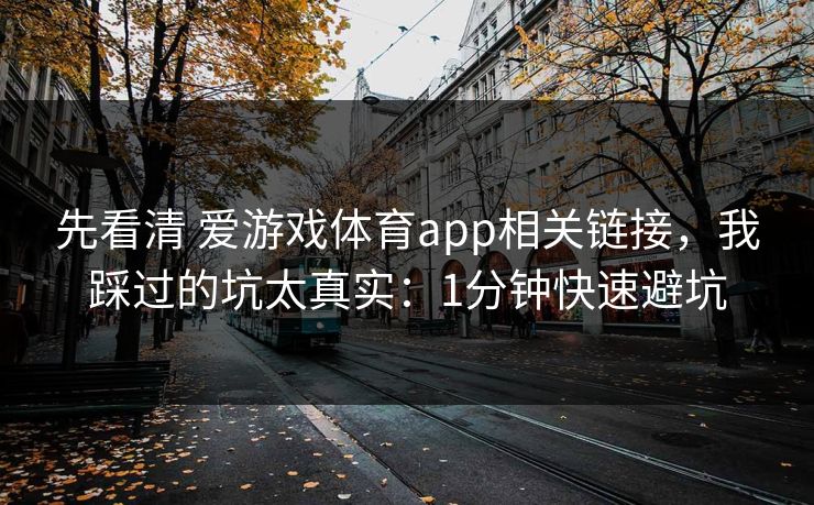 先看清 爱游戏体育app相关链接，我踩过的坑太真实：1分钟快速避坑