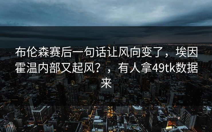 布伦森赛后一句话让风向变了，埃因霍温内部又起风？，有人拿49tk数据来