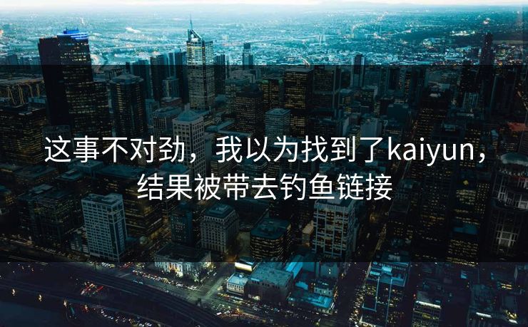 这事不对劲，我以为找到了kaiyun，结果被带去钓鱼链接