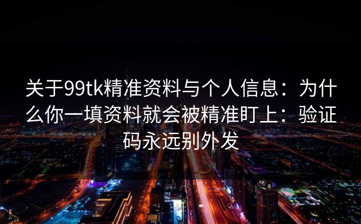 关于99tk精准资料与个人信息：为什么你一填资料就会被精准盯上：验证码永远别外发