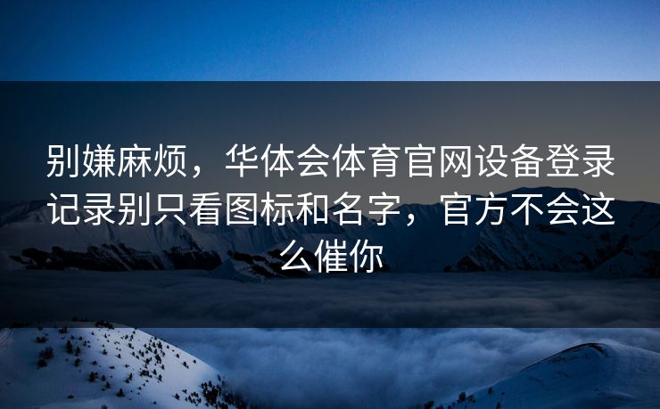 别嫌麻烦，华体会体育官网设备登录记录别只看图标和名字，官方不会这么催你