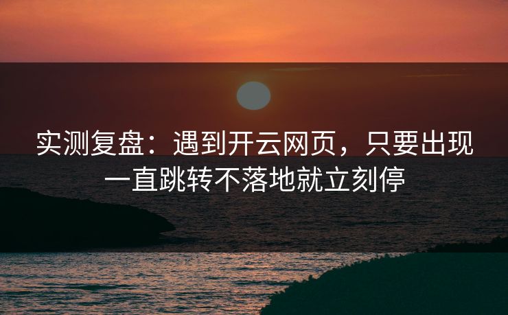 实测复盘：遇到开云网页，只要出现一直跳转不落地就立刻停