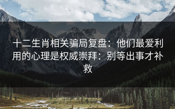 十二生肖相关骗局复盘：他们最爱利用的心理是权威崇拜：别等出事才补救
