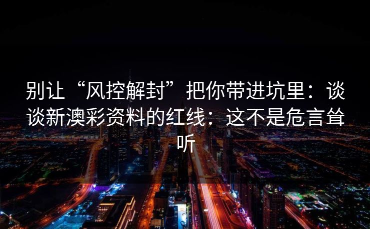 别让“风控解封”把你带进坑里：谈谈新澳彩资料的红线：这不是危言耸听