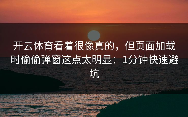 开云体育看着很像真的，但页面加载时偷偷弹窗这点太明显：1分钟快速避坑