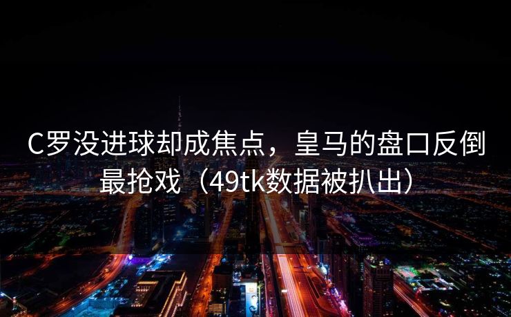 C罗没进球却成焦点，皇马的盘口反倒最抢戏（49tk数据被扒出）