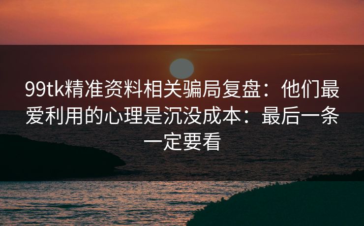 99tk精准资料相关骗局复盘:他们最爱利用的心理是沉没成本:最后一条一定要看 99tk精准资料相关骗局复盘:他们最爱利用的心理是沉没成本:最后一条一定要看