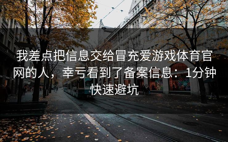 我差点把信息交给冒充爱游戏体育官网的人,幸亏看到了备案信息:1分钟快速避坑 我差点把信息交给冒充爱游戏体育官网的人,幸亏看到了备案信息:1分钟快速避坑