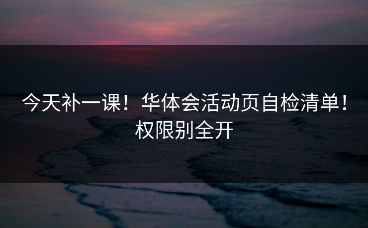 今天补一课！华体会活动页自检清单！权限别全开