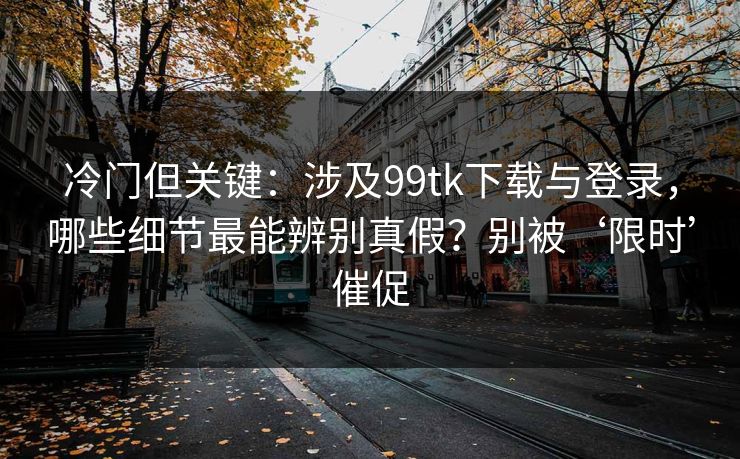 冷门但关键:涉及99tk下载与登录,哪些细节最能辨别真假?别被‘限时’催促 冷门但关键:涉及99tk下载与登录,哪些细节最能辨别真假?别被‘限时’催促