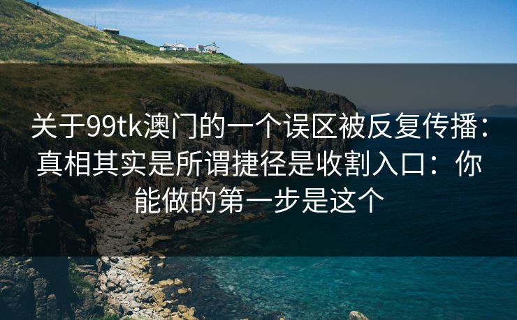关于99tk澳门的一个误区被反复传播:真相其实是所谓捷径是收割入口:你能做的第一步是这个 关于99tk澳门的一个误区被反复传播:真相其实是所谓捷径是收割入口:你能做的第一步是这个