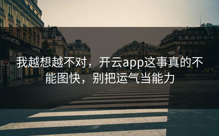 我越想越不对，开云app这事真的不能图快，别把运气当能力