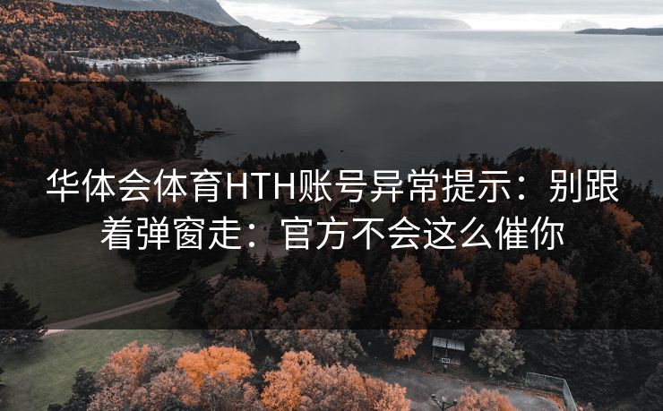 华体会体育HTH账号异常提示：别跟着弹窗走：官方不会这么催你