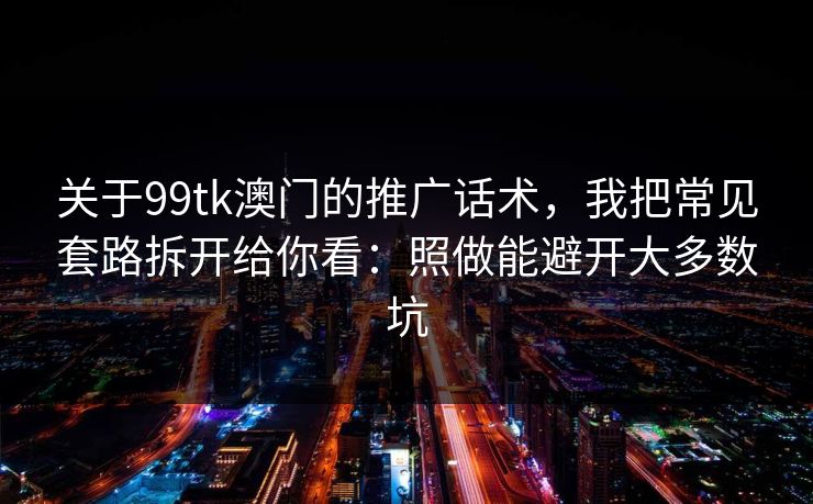 关于99tk澳门的推广话术，我把常见套路拆开给你看：照做能避开大多数坑