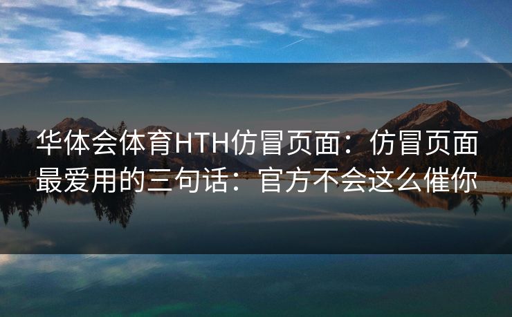 华体会体育HTH仿冒页面:仿冒页面最爱用的三句话:官方不会这么催你 华体会体育HTH仿冒页面:仿冒页面最爱用的三句话:官方不会这么催你